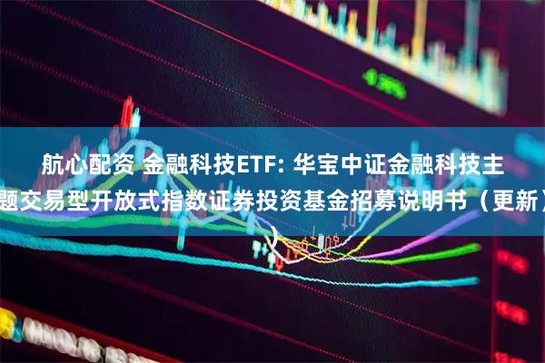 航心配资 金融科技ETF: 华宝中证金融科技主题交易型开放式指数证券投资基金招募说明书（更新）