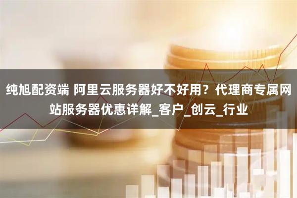 纯旭配资端 阿里云服务器好不好用?代理商专属网站服务器优惠详解_客户_创云_行业