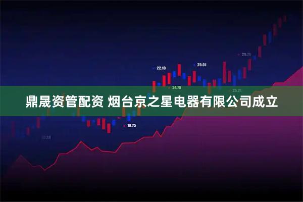 鼎晟资管配资 烟台京之星电器有限公司成立
