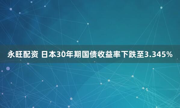 永旺配资 日本30年期国债收益率下跌至3.345%