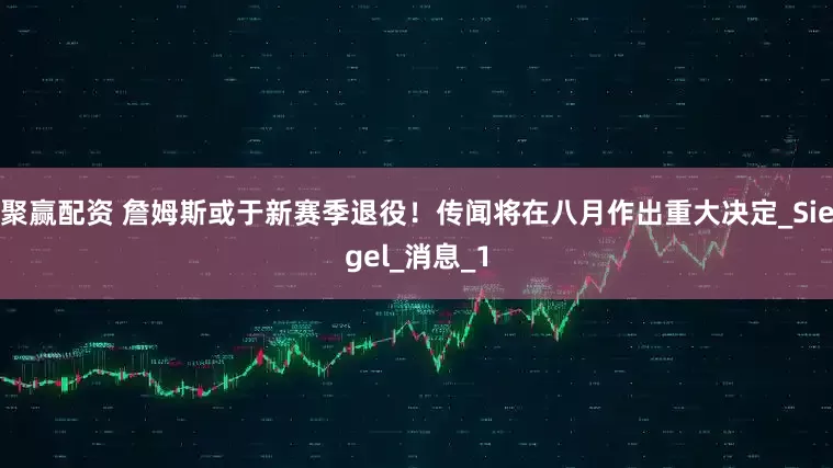 聚赢配资 詹姆斯或于新赛季退役！传闻将在八月作出重大决定_Siegel_消息_1