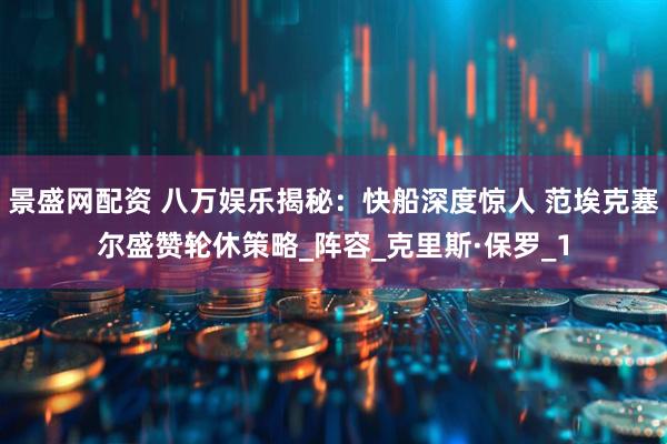 景盛网配资 八万娱乐揭秘：快船深度惊人 范埃克塞尔盛赞轮休策略_阵容_克里斯·保罗_1