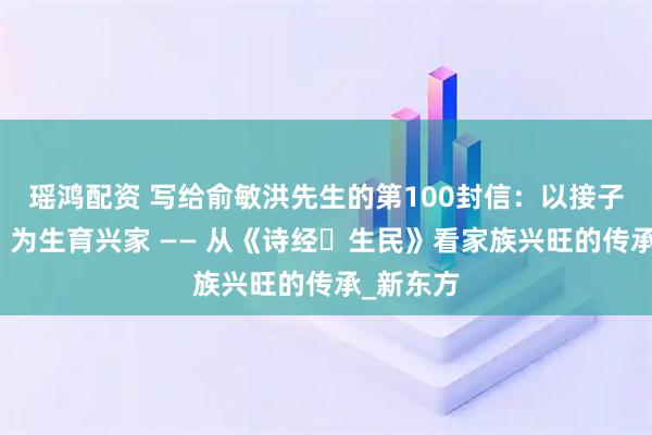瑶鸿配资 写给俞敏洪先生的第100封信：以接子礼续脉，为生育兴家 —— 从《诗经・生民》看家族兴旺的传承_新东方