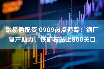 融易盈配资 0909热点追踪：钢厂复产助力，铁矿石站上800关口