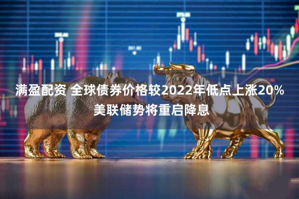 满盈配资 全球债券价格较2022年低点上涨20% 美联储势将重启降息
