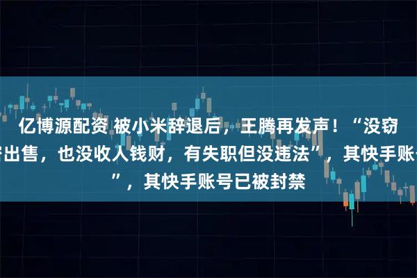 亿博源配资 被小米辞退后，王腾再发声！“没窃取公司机密出售，也没收人钱财，有失职但没违法”，其快手账号已被封禁