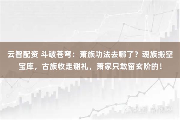 云智配资 斗破苍穹：萧族功法去哪了？魂族搬空宝库，古族收走谢礼，萧家只敢留玄阶的！
