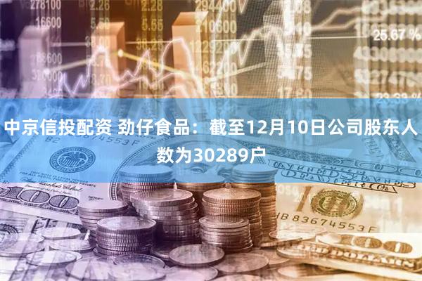 中京信投配资 劲仔食品：截至12月10日公司股东人数为30289户