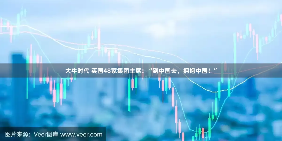 大牛时代 英国48家集团主席：“到中国去，拥抱中国！”