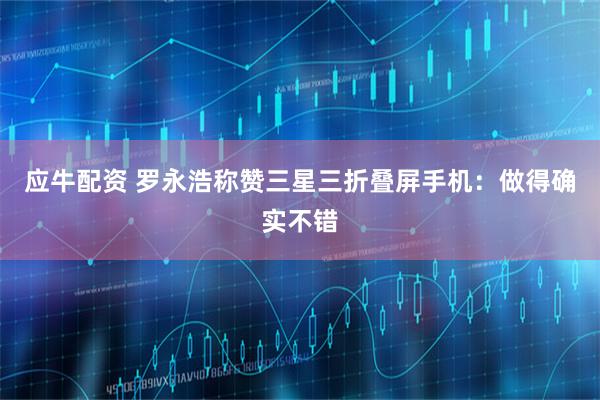 应牛配资 罗永浩称赞三星三折叠屏手机：做得确实不错