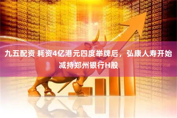 九五配资 耗资4亿港元四度举牌后，弘康人寿开始减持郑州银行H股
